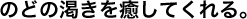 のどの渇きを癒してくれる。